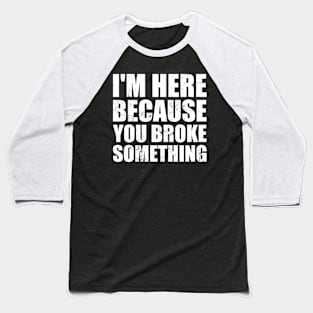 I'm Here Because You Broke Something Baseball T-Shirt